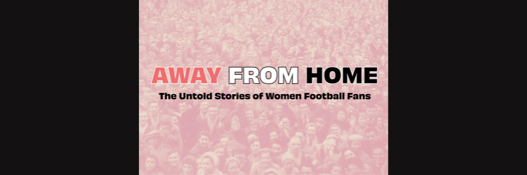 A crowd of football fans with the words: Away from home. The untold stories of women football fans